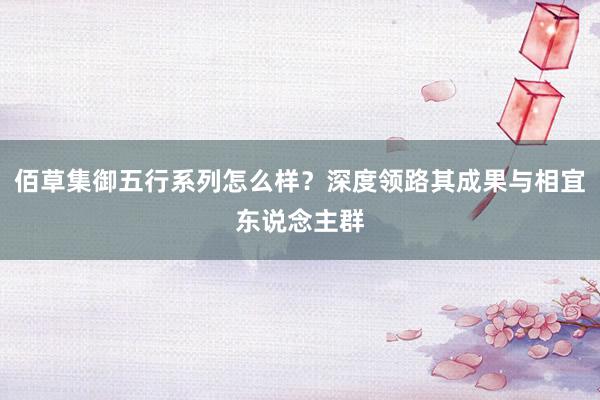 佰草集御五行系列怎么样？深度领路其成果与相宜东说念主群